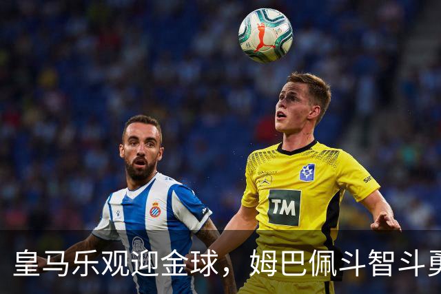皇马乐观迎金球，姆巴佩斗智斗勇仍需克敌制胜